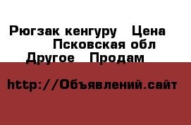 Рюгзак кенгуру › Цена ­ 600 - Псковская обл. Другое » Продам   